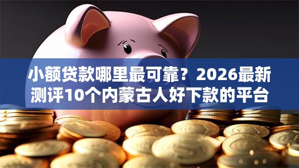 小额贷款哪里最可靠?2026最新测评10个内蒙古人好下款的平台 小额贷款哪里最可靠?2026最新测评10个内蒙古人好下款的平台