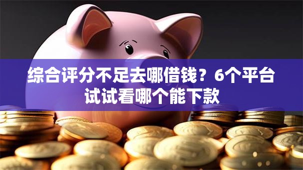 综合评分不足去哪借钱？6个平台试试看哪个能下款