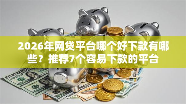 2026年网贷平台哪个好下款有哪些?推荐7个容易下款的平台 2026年网贷平台哪个好下款有哪些?推荐7个容易下款的平台