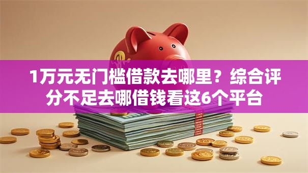 1万元无门槛借款去哪里?综合评分不足去哪借钱看这6个平台 1万元无门槛借款去哪里?综合评分不足去哪借钱看这6个平台
