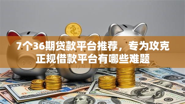 7个36期贷款平台推荐，专为攻克正规借款平台有哪些难题