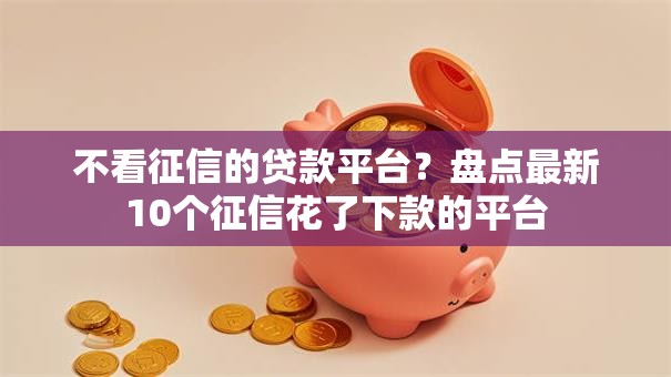 不看征信的贷款平台?盘点最新10个征信花了下款的平台 不看征信的贷款平台?盘点最新10个征信花了下款的平台