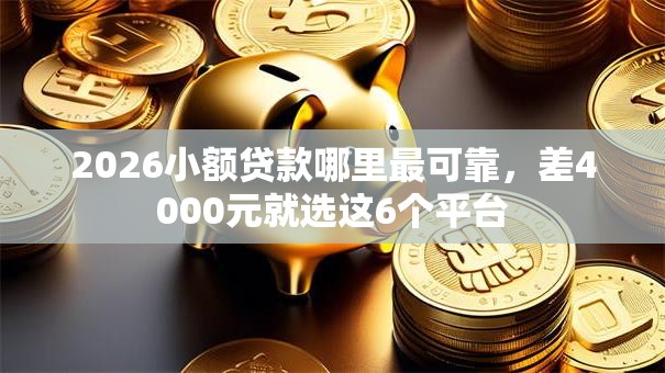 2026小额贷款哪里最可靠，差4000元就选这6个平台