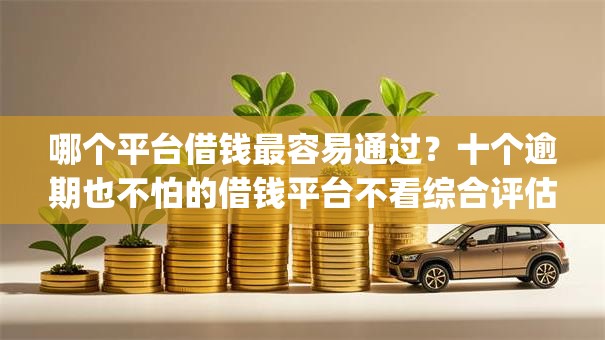 哪个平台借钱最容易通过？十个逾期也不怕的借钱平台不看综合评估的app