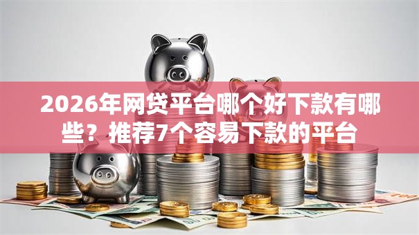 2026年网贷平台哪个好下款有哪些？推荐7个容易下款的平台