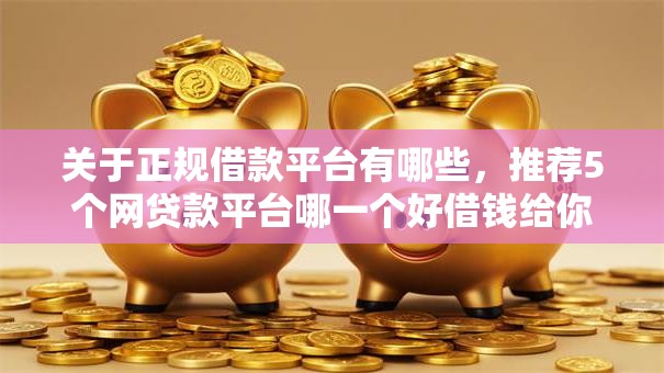 关于正规借款平台有哪些,推荐5个网贷款平台哪一个好借钱给你 关于正规借款平台有哪些,推荐5个网贷款平台哪一个好借钱给你