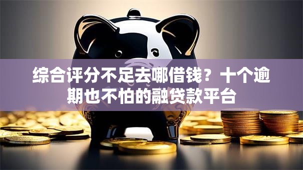 综合评分不足去哪借钱？十个逾期也不怕的融贷款平台