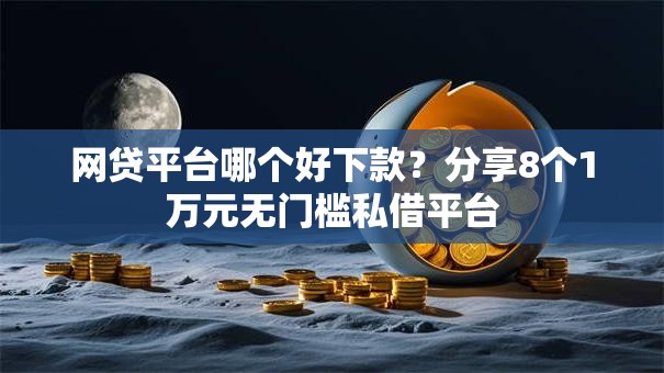 网贷平台哪个好下款？分享8个1万元无门槛私借平台