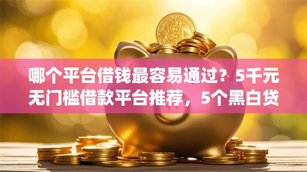 哪个平台借钱最容易通过？5千元无门槛借款平台推荐，5个黑白贷款不是高炮的app盘点