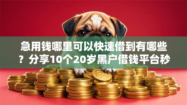 急用钱哪里可以快速借到有哪些?分享10个20岁黑户借钱平台秒过小额 急用钱哪里可以快速借到有哪些?分享10个20岁黑户借钱平台秒过小额