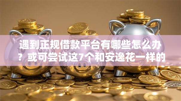遇到正规借款平台有哪些怎么办?或可尝试这7个和安逸花一样的平台还 遇到正规借款平台有哪些怎么办?或可尝试这7个和安逸花一样的平台还