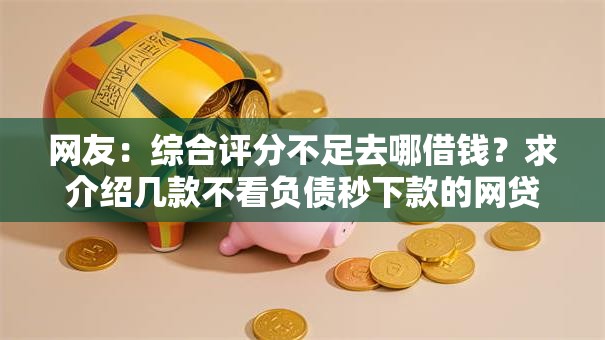 网友：综合评分不足去哪借钱？求介绍几款不看负债秒下款的网贷口子