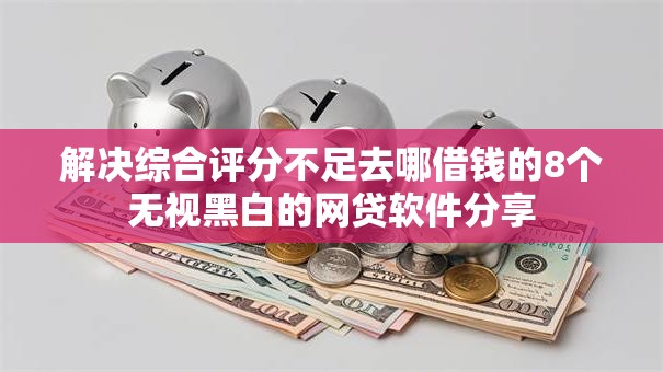 解决综合评分不足去哪借钱的8个无视黑白的网贷软件分享