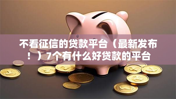 不看征信的贷款平台(最新发布!)7个有什么好贷款的平台 不看征信的贷款平台(最新发布!)7个有什么好贷款的平台