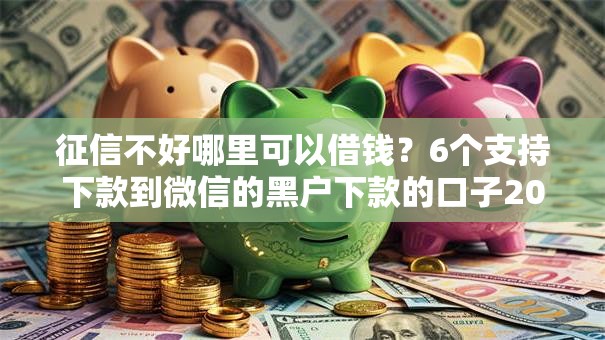 征信不好哪里可以借钱?6个支持下款到微信的黑户下款的口子2025 征信不好哪里可以借钱?6个支持下款到微信的黑户下款的口子2025