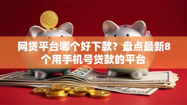网贷平台哪个好下款？盘点最新8个用手机号贷款的平台