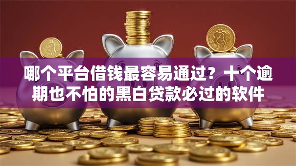 哪个平台借钱最容易通过？十个逾期也不怕的黑白贷款必过的软件