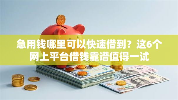 急用钱哪里可以快速借到?这6个网上平台借钱靠谱值得一试 急用钱哪里可以快速借到?这6个网上平台借钱靠谱值得一试