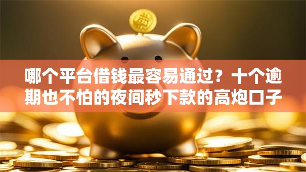 哪个平台借钱最容易通过?十个逾期也不怕的夜间秒下款的高炮口子 哪个平台借钱最容易通过?十个逾期也不怕的夜间秒下款的高炮口子