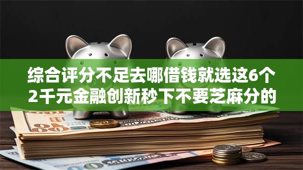 综合评分不足去哪借钱就选这6个2千元金融创新秒下不要芝麻分的平台 综合评分不足去哪借钱就选这6个2千元金融创新秒下不要芝麻分的平台