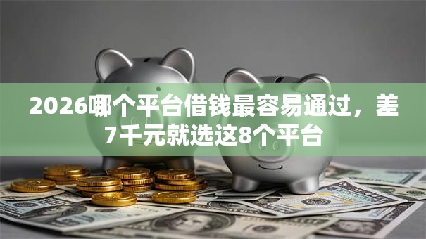 2026哪个平台借钱最容易通过，差7千元就选这8个平台