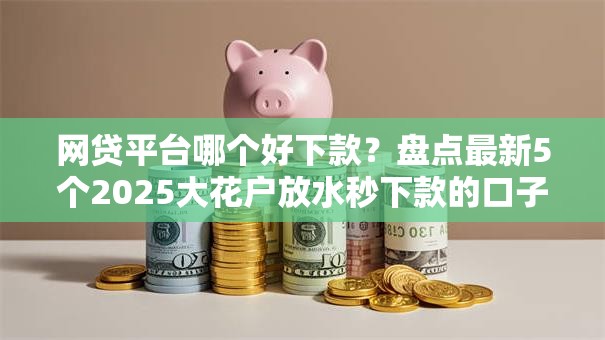 网贷平台哪个好下款?盘点最新5个2025大花户放水秒下款的口子 网贷平台哪个好下款?盘点最新5个2025大花户放水秒下款的口子