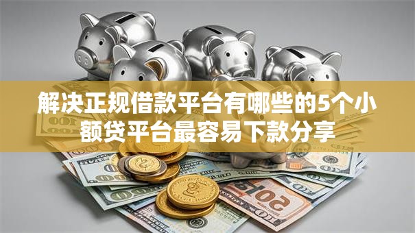 解决正规借款平台有哪些的5个小额贷平台最容易下款分享 解决正规借款平台有哪些的5个小额贷平台最容易下款分享