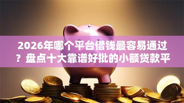 2026年哪个平台借钱最容易通过？盘点十大靠谱好批的小额贷款平台