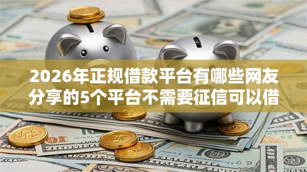 2026年正规借款平台有哪些网友分享的5个平台不需要征信可以借款我觉得不错！
