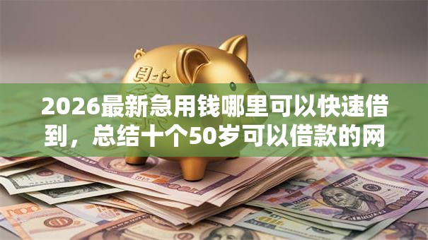 2026最新急用钱哪里可以快速借到,总结十个50岁可以借款的网贷平台! 2026最新急用钱哪里可以快速借到,总结十个50岁可以借款的网贷平台!