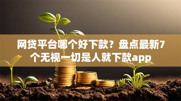 网贷平台哪个好下款?盘点最新7个无视一切是人就下款app 网贷平台哪个好下款?盘点最新7个无视一切是人就下款app