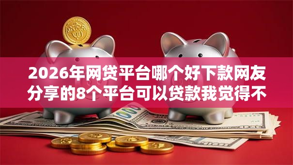 2026年网贷平台哪个好下款网友分享的8个平台可以贷款我觉得不错! 2026年网贷平台哪个好下款网友分享的8个平台可以贷款我觉得不错!