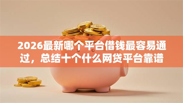 2026最新哪个平台借钱最容易通过，总结十个什么网贷平台靠谱！
