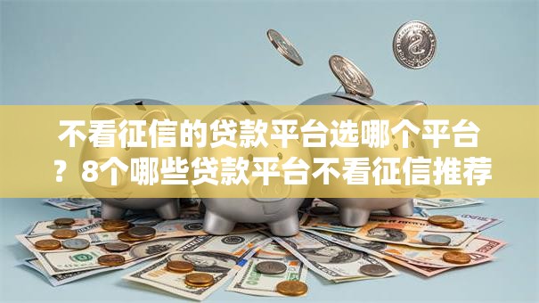 不看征信的贷款平台选哪个平台?8个哪些贷款平台不看征信推荐 不看征信的贷款平台选哪个平台?8个哪些贷款平台不看征信推荐