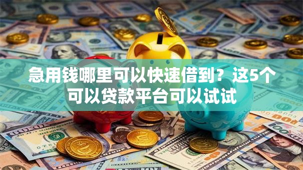 急用钱哪里可以快速借到?这5个可以贷款平台可以试试 急用钱哪里可以快速借到?这5个可以贷款平台可以试试
