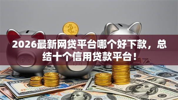 2026最新网贷平台哪个好下款，总结十个信用贷款平台！
