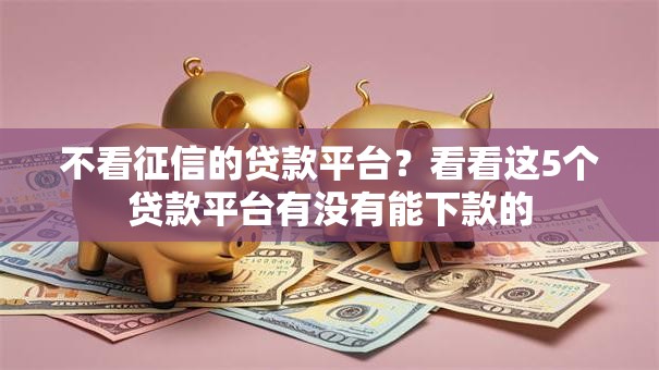 不看征信的贷款平台?看看这5个贷款平台有没有能下款的 不看征信的贷款平台?看看这5个贷款平台有没有能下款的