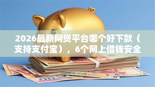 2026最新网贷平台哪个好下款(支持支付宝),6个网上借钱安全可靠的平台无私分享 2026最新网贷平台哪个好下款(支持支付宝),6个网上借钱安全可靠的平台无私分享