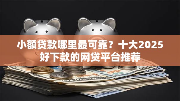 小额贷款哪里最可靠?十大2025好下款的网贷平台推荐 小额贷款哪里最可靠?十大2025好下款的网贷平台推荐