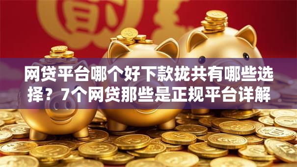 网贷平台哪个好下款拢共有哪些选择?7个网贷那些是正规平台详解 网贷平台哪个好下款拢共有哪些选择?7个网贷那些是正规平台详解