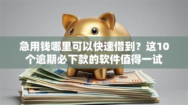 急用钱哪里可以快速借到?这10个逾期必下款的软件值得一试 急用钱哪里可以快速借到?这10个逾期必下款的软件值得一试