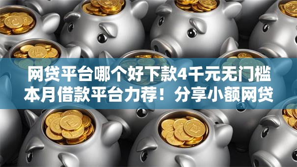 网贷平台哪个好下款4千元无门槛本月借款平台力荐!分享小额网贷口子4千元无门槛借款 网贷平台哪个好下款4千元无门槛本月借款平台力荐!分享小额网贷口子4千元无门槛借款