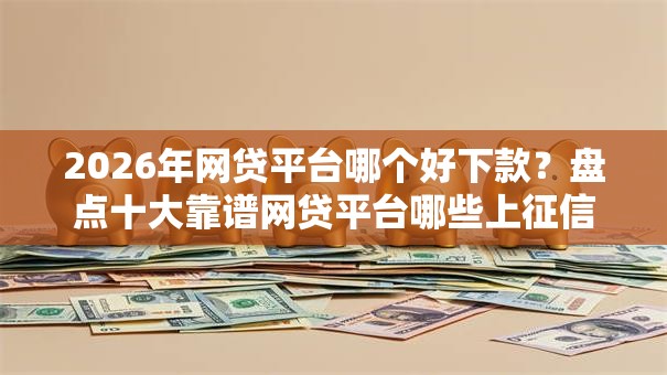 2026年网贷平台哪个好下款？盘点十大靠谱网贷平台哪些上征信