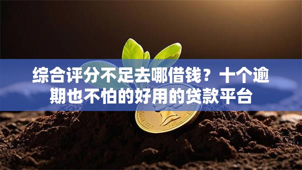 综合评分不足去哪借钱？十个逾期也不怕的好用的贷款平台