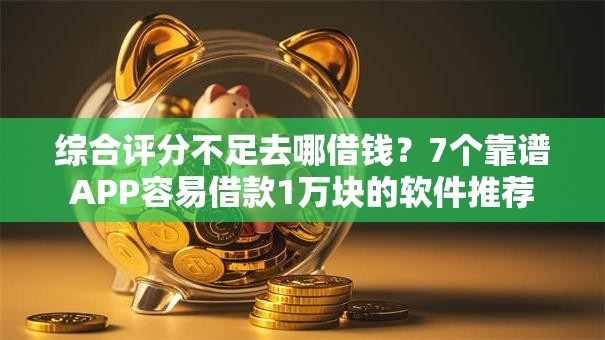 综合评分不足去哪借钱?7个靠谱APP容易借款1万块的软件推荐 综合评分不足去哪借钱?7个靠谱APP容易借款1万块的软件推荐