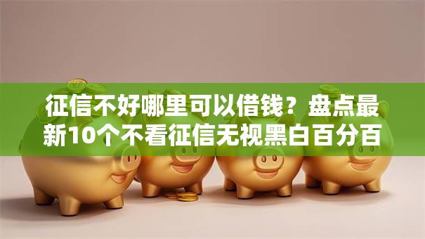 征信不好哪里可以借钱?盘点最新10个不看征信无视黑白百分百下款 征信不好哪里可以借钱?盘点最新10个不看征信无视黑白百分百下款