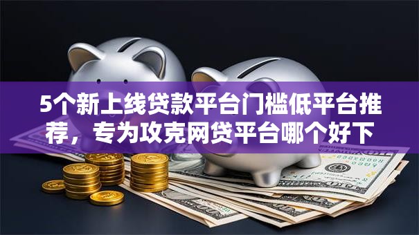 5个新上线贷款平台门槛低平台推荐，专为攻克网贷平台哪个好下款难题