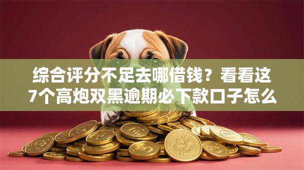 综合评分不足去哪借钱？看看这7个高炮双黑逾期必下款口子怎么样
