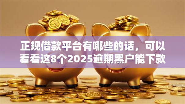 正规借款平台有哪些的话,可以看看这8个2025逾期黑户能下款的口子 正规借款平台有哪些的话,可以看看这8个2025逾期黑户能下款的口子