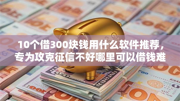 10个借300块钱用什么软件推荐,专为攻克征信不好哪里可以借钱难题 10个借300块钱用什么软件推荐,专为攻克征信不好哪里可以借钱难题